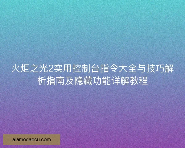 火炬之光2实用控制台指令大全与技巧解析指南及隐藏功能详解教程