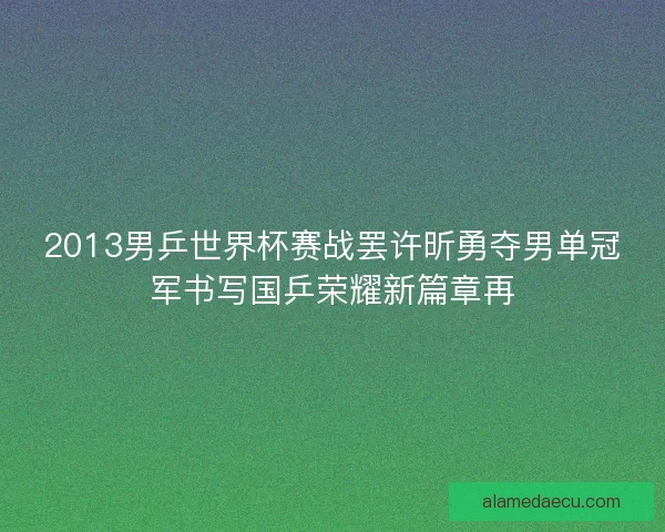 2013男乒世界杯赛战罢许昕勇夺男单冠军书写国乒荣耀新篇章再