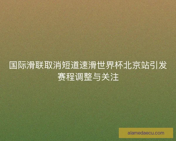 国际滑联取消短道速滑世界杯北京站引发赛程调整与关注