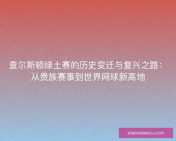 查尔斯顿绿土赛的历史变迁与复兴之路：从贵族赛事到世界网球新高地