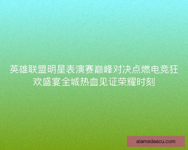 英雄联盟明星表演赛巅峰对决点燃电竞狂欢盛宴全城热血见证荣耀时刻