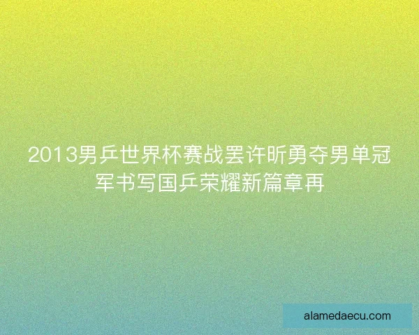 2013男乒世界杯赛战罢许昕勇夺男单冠军书写国乒荣耀新篇章再