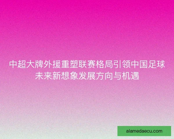 中超大牌外援重塑联赛格局引领中国足球未来新想象发展方向与机遇