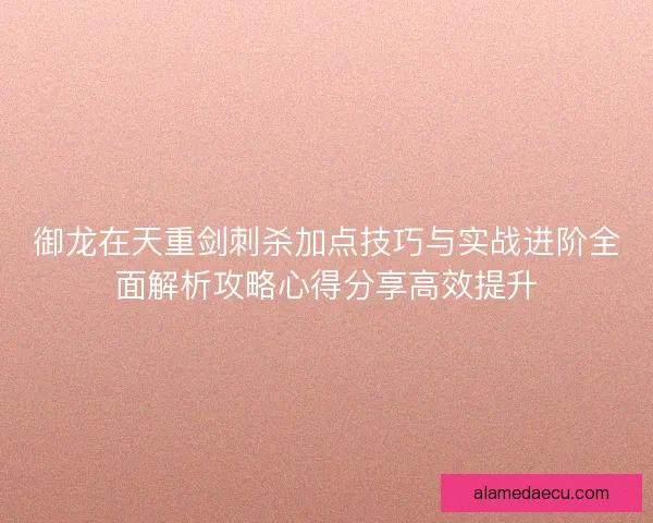 御龙在天重剑刺杀加点技巧与实战进阶全面解析攻略心得分享高效提升