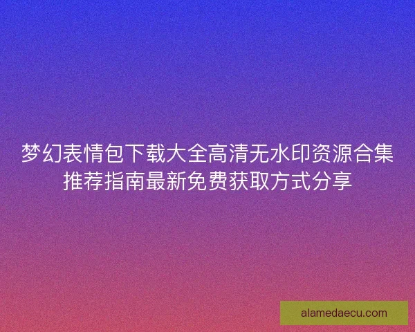 梦幻表情包下载大全高清无水印资源合集推荐指南最新免费获取方式分享