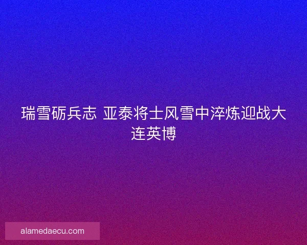 瑞雪砺兵志 亚泰将士风雪中淬炼迎战大连英博