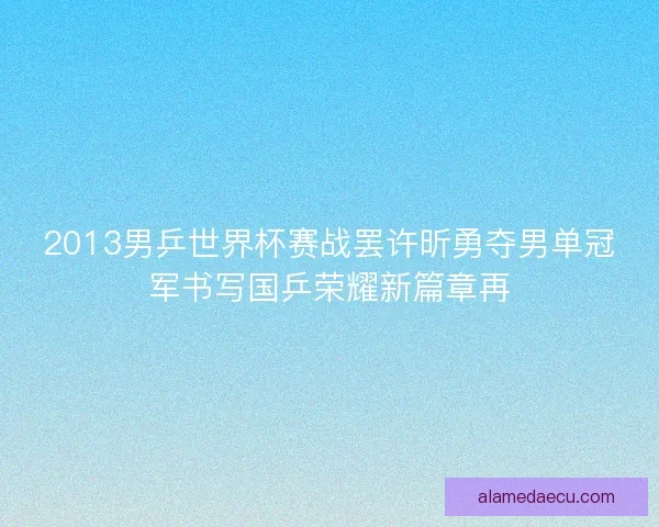 2013男乒世界杯赛战罢许昕勇夺男单冠军书写国乒荣耀新篇章再