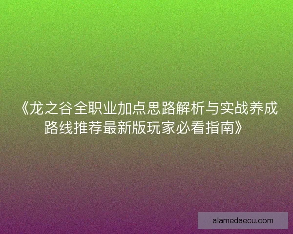 《龙之谷全职业加点思路解析与实战养成路线推荐最新版玩家必看指南》