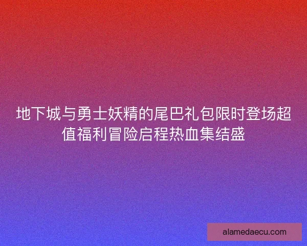 地下城与勇士妖精的尾巴礼包限时登场超值福利冒险启程热血集结盛
