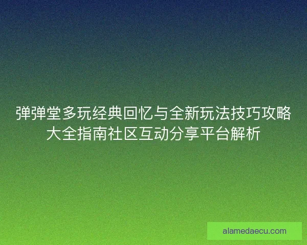 弹弹堂多玩经典回忆与全新玩法技巧攻略大全指南社区互动分享平台解析