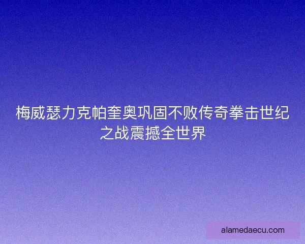 梅威瑟力克帕奎奥巩固不败传奇拳击世纪之战震撼全世界