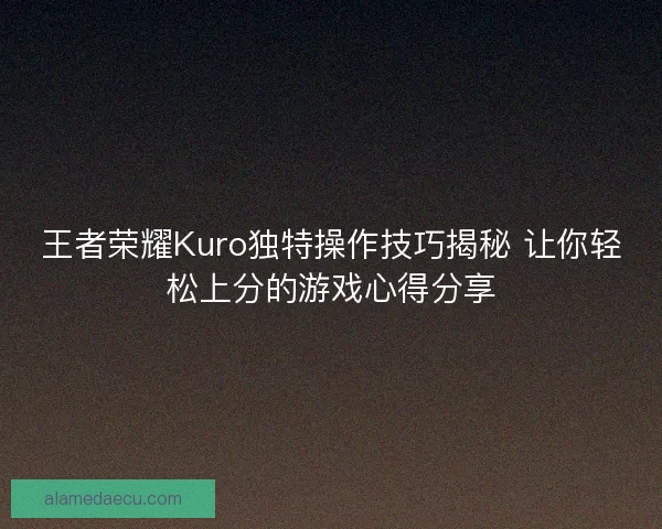 王者荣耀Kuro独特操作技巧揭秘 让你轻松上分的游戏心得分享