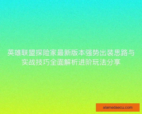 英雄联盟探险家最新版本强势出装思路与实战技巧全面解析进阶玩法分享