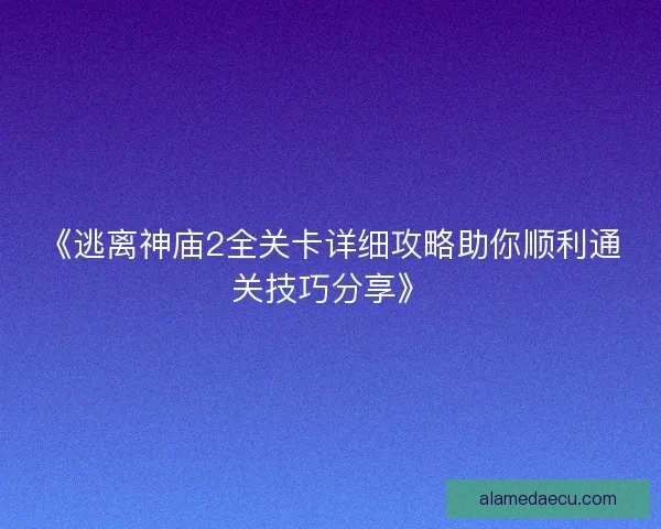 《逃离神庙2全关卡详细攻略助你顺利通关技巧分享》