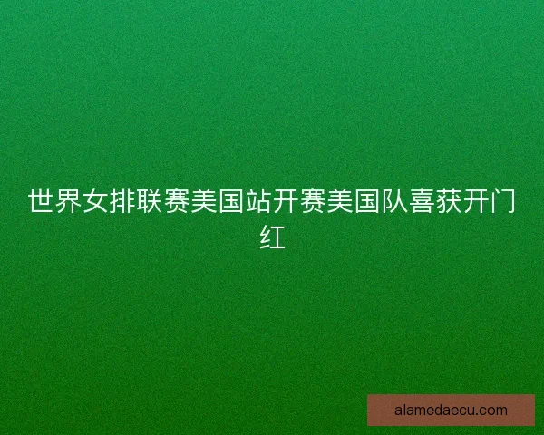 世界女排联赛美国站开赛美国队喜获开门红 世界女排联赛美国站开赛美国队喜获开门红