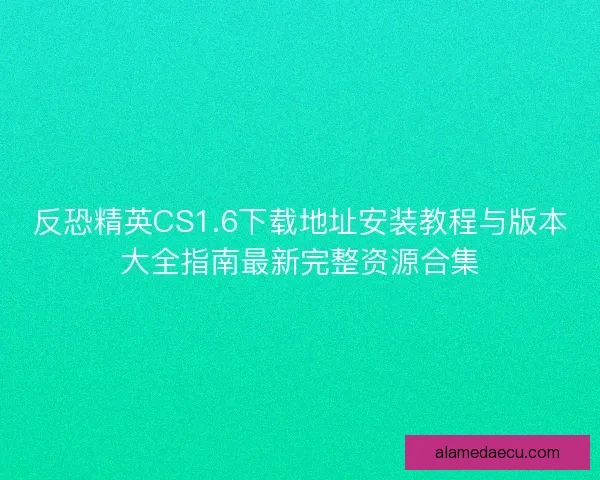 反恐精英CS1.6下载地址安装教程与版本大全指南最新完整资源合集 反恐精英CS1.6下载地址安装教程与版本大全指南最新完整资源合集